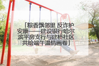 粽香飘邻里 反诈护安康——建设银行哈尔滨平房支行与建桥社区共绘端午温情画卷